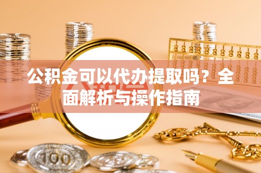 西乌旗公积金可以代办提取吗？全面解析与操作指南