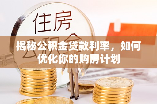 道孚揭秘公积金贷款利率，如何优化你的购房计划