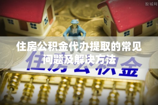 南长住房公积金代办提取的常见问题及解决方法