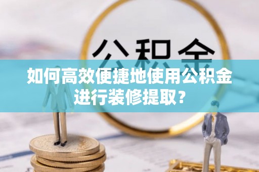 长岛如何高效便捷地使用公积金进行装修提取？